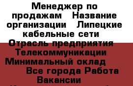 Менеджер по продажам › Название организации ­ Липецкие кабельные сети › Отрасль предприятия ­ Телекоммуникации › Минимальный оклад ­ 17 000 - Все города Работа » Вакансии   . Калининградская обл.,Советск г.